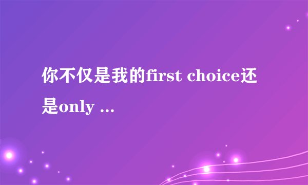 你不仅是我的first choice还是only choice什么意思
