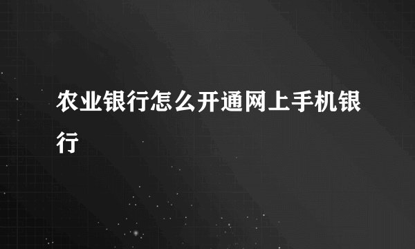 农业银行怎么开通网上手机银行