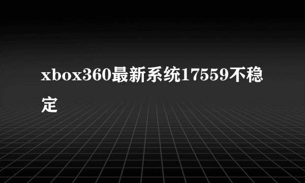 xbox360最新系统17559不稳定