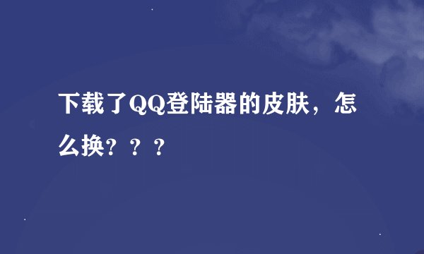 下载了QQ登陆器的皮肤，怎么换？？？