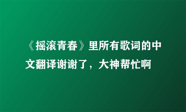 《摇滚青春》里所有歌词的中文翻译谢谢了，大神帮忙啊