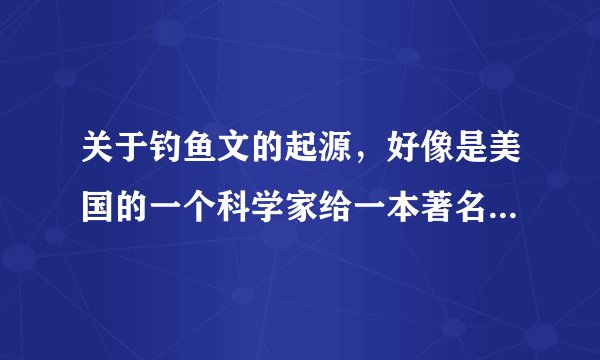 关于钓鱼文的起源，好像是美国的一个科学家给一本著名杂志寄了一篇文章，然后自己驳倒，具体谁能告诉我！