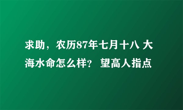 求助，农历87年七月十八 大海水命怎么样？ 望高人指点