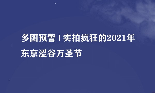多图预警 | 实拍疯狂的2021年东京涩谷万圣节