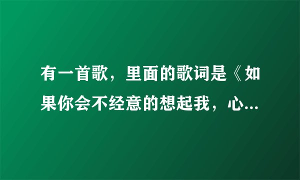有一首歌，里面的歌词是《如果你会不经意的想起我，心理会不会难过》叫什么名字啊！！！