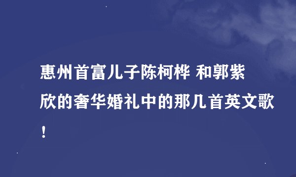 惠州首富儿子陈柯桦 和郭紫欣的奢华婚礼中的那几首英文歌！