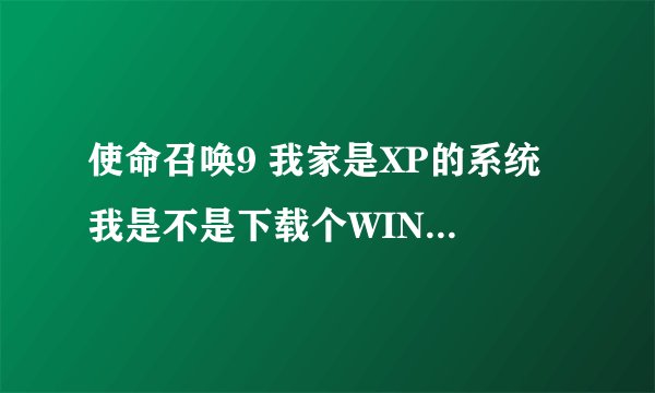 使命召唤9 我家是XP的系统 我是不是下载个WIN7系统就能玩了啊