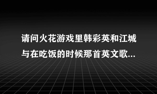 请问火花游戏里韩彩英和江城与在吃饭的时候那首英文歌曲叫什么名字？