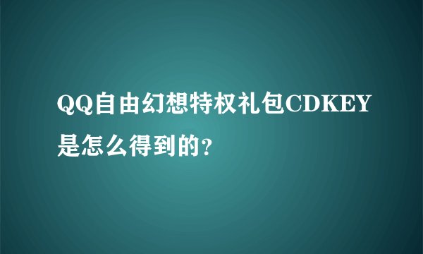 QQ自由幻想特权礼包CDKEY是怎么得到的？