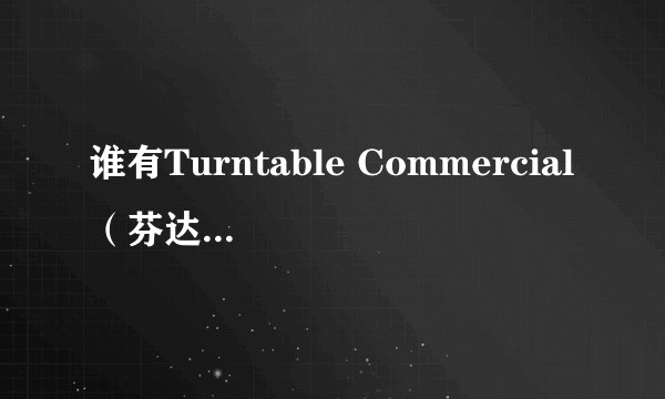 谁有Turntable Commercial（芬达广告主题曲）的下载地址啊？