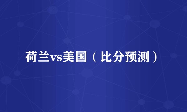 荷兰vs美国（比分预测）