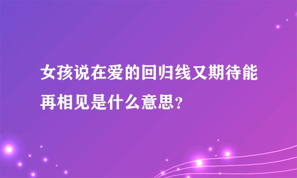 女孩说在爱的回归线又期待能再相见是什么意思？