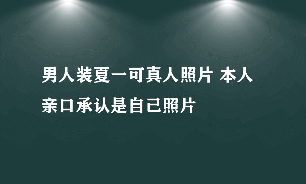 男人装夏一可真人照片 本人亲口承认是自己照片
