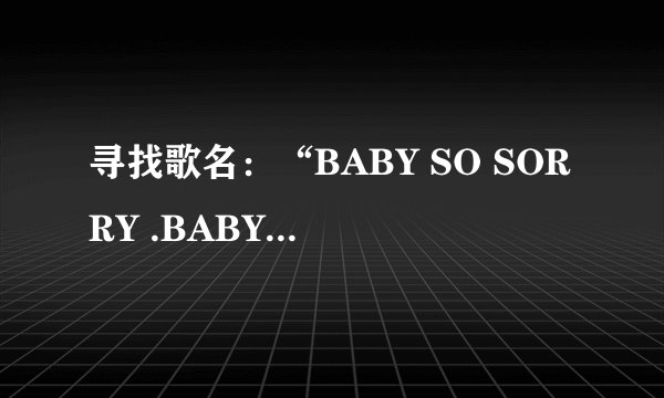寻找歌名：“BABY SO SORRY .BABY别哭泣，依然疼着你…”