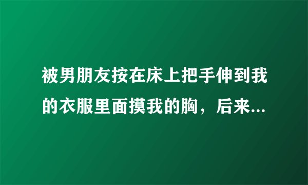 被男朋友按在床上把手伸到我的衣服里面摸我的胸，后来我们分手了，他会把这件事说出去吗？说出去会怎么样