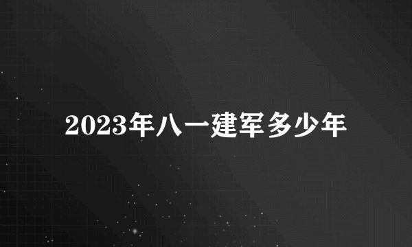 2023年八一建军多少年