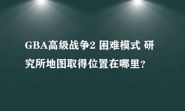 GBA高级战争2 困难模式 研究所地图取得位置在哪里？