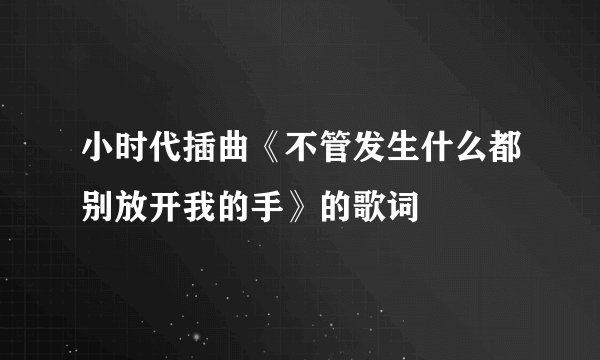小时代插曲《不管发生什么都别放开我的手》的歌词