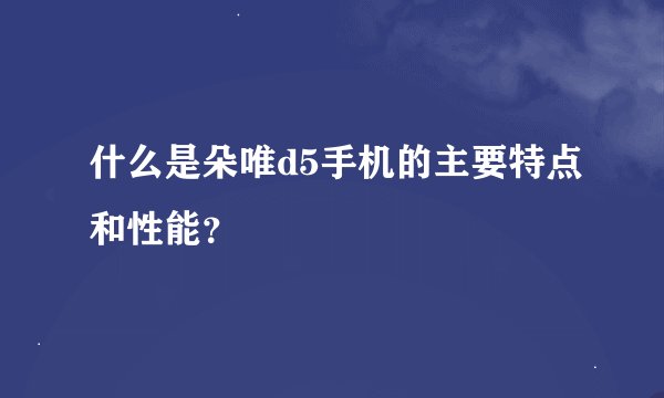 什么是朵唯d5手机的主要特点和性能？