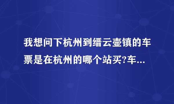 我想问下杭州到缙云壶镇的车票是在杭州的哪个站买?车票是多少?都有哪几点的车?