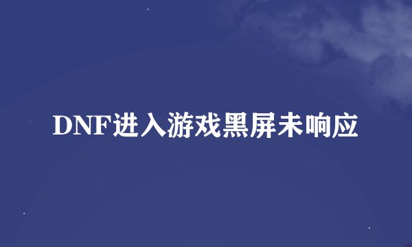DNF进入游戏黑屏未响应