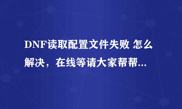 DNF读取配置文件失败 怎么解决，在线等请大家帮帮忙，昨天还好好的呢