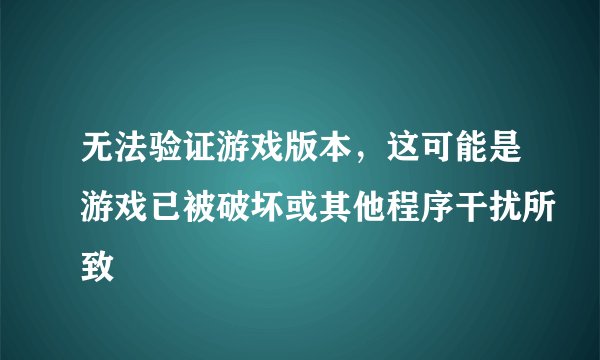 无法验证游戏版本，这可能是游戏已被破坏或其他程序干扰所致