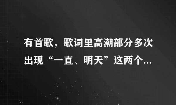 有首歌，歌词里高潮部分多次出现“一直、明天”这两个词，是男的唱的，求问是歌名是什么？