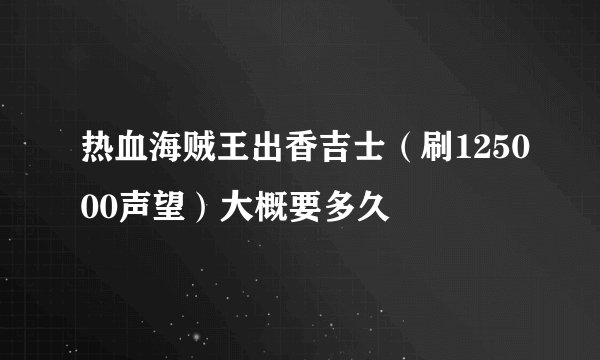 热血海贼王出香吉士（刷125000声望）大概要多久