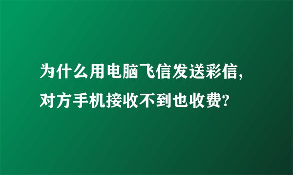 为什么用电脑飞信发送彩信,对方手机接收不到也收费?