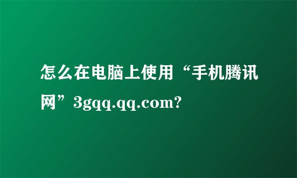 怎么在电脑上使用“手机腾讯网”3gqq.qq.com?