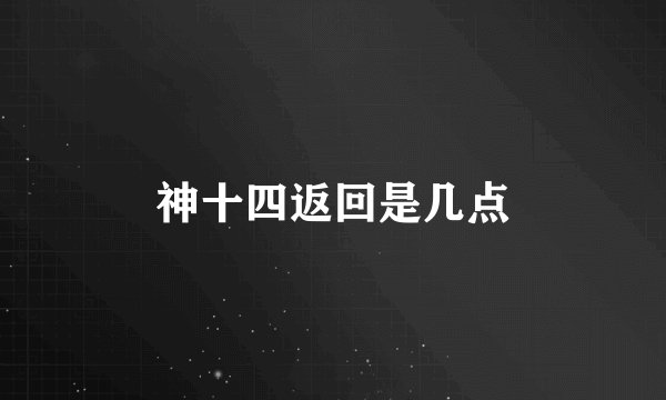 神十四返回是几点