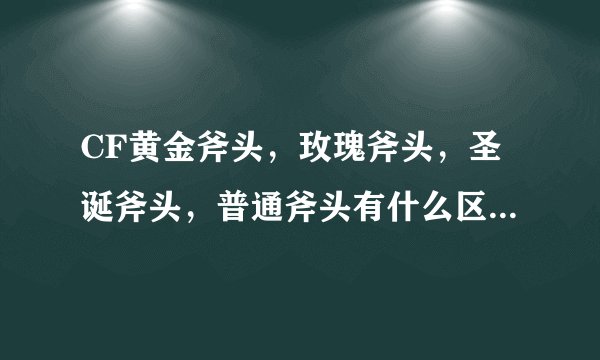 CF黄金斧头，玫瑰斧头，圣诞斧头，普通斧头有什么区别啊？哪个最好？