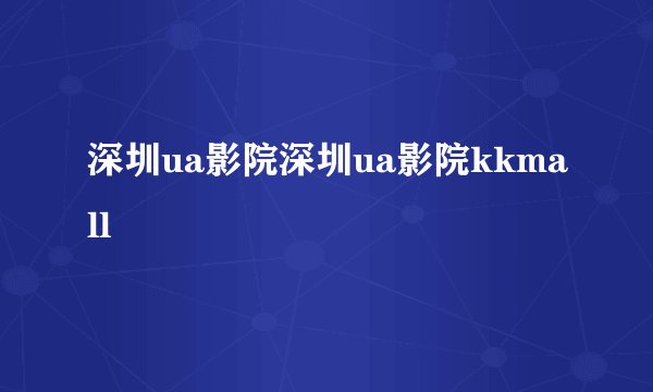 深圳ua影院深圳ua影院kkmall