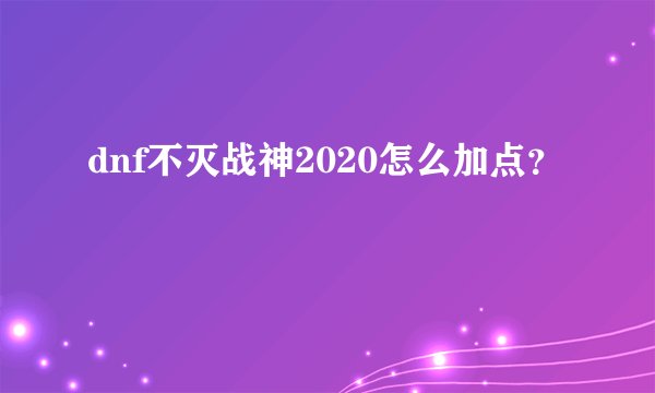 dnf不灭战神2020怎么加点？
