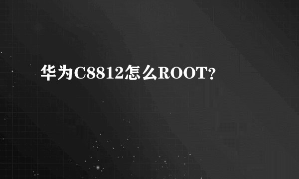 华为C8812怎么ROOT？
