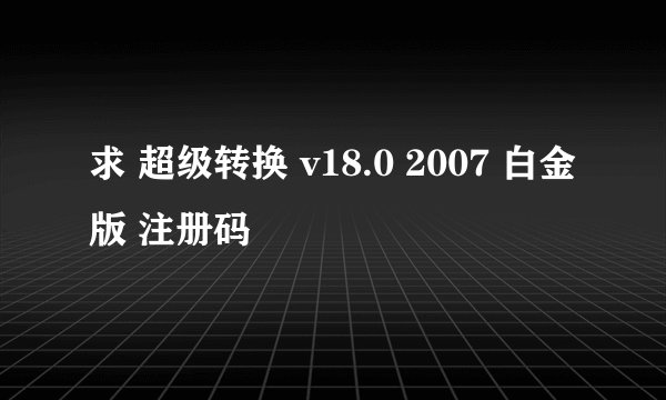 求 超级转换 v18.0 2007 白金版 注册码