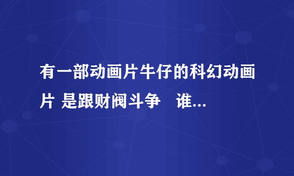 有一部动画片牛仔的科幻动画片 是跟财阀斗争   谁知道啊 谢谢了