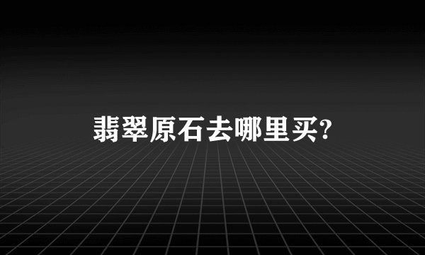 翡翠原石去哪里买?