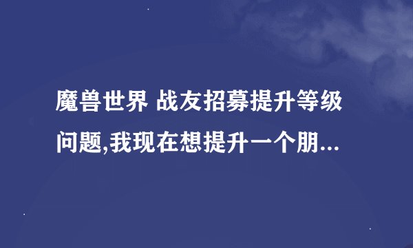 魔兽世界 战友招募提升等级问题,我现在想提升一个朋友的等级,问题是我wow1里才有几个大号,怎么操作
