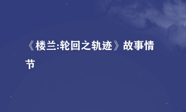 《楼兰:轮回之轨迹》故事情节