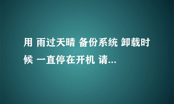 用 雨过天晴 备份系统 卸载时候 一直停在开机 请稍后界面，然后很长时间，期间硬盘灯是红色的，代表硬盘读