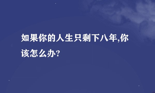如果你的人生只剩下八年,你该怎么办?