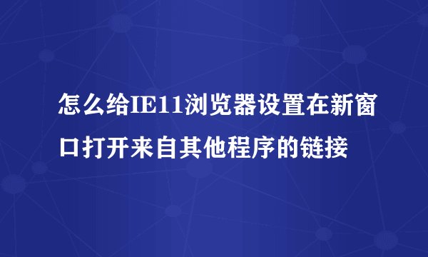 怎么给IE11浏览器设置在新窗口打开来自其他程序的链接