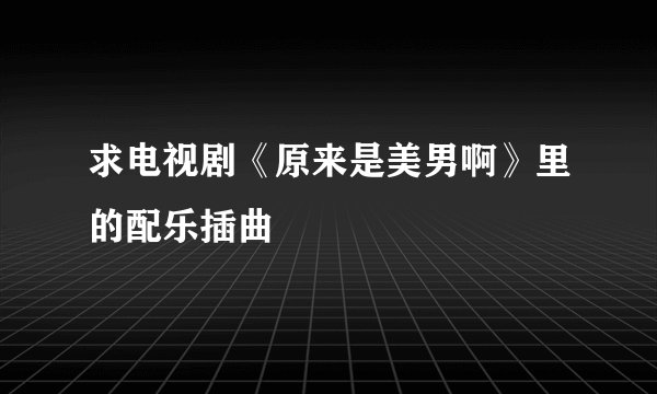 求电视剧《原来是美男啊》里的配乐插曲