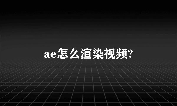 ae怎么渲染视频?