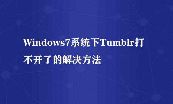 Windows7系统下Tumblr打不开了的解决方法