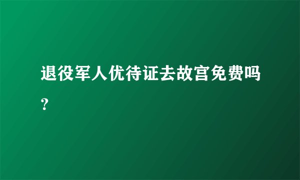 退役军人优待证去故宫免费吗？