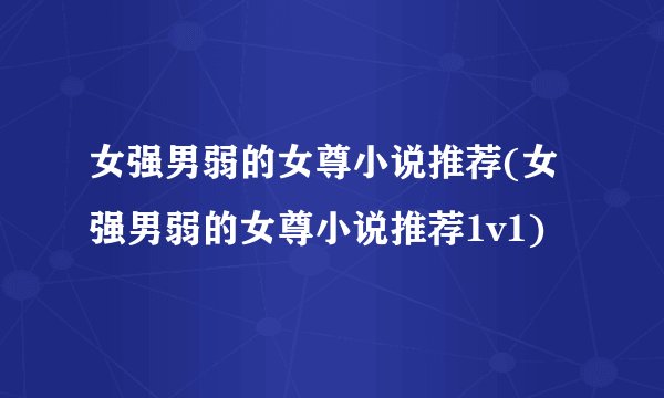 女强男弱的女尊小说推荐(女强男弱的女尊小说推荐1v1)