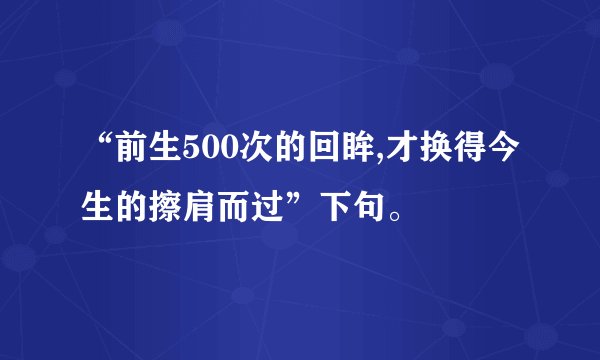 “前生500次的回眸,才换得今生的擦肩而过”下句。